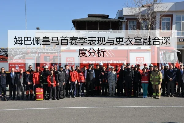 姆巴佩皇马首赛季表现与更衣室融合深度分析